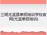 三明尤溪县单招培训学校官网(尤溪单招培训)