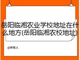 岳阳临湘农业学校地址在什么地方(岳阳临湘农校地址)