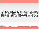 菏泽东明县专升本补习机构报名时间(东明专升本报名)