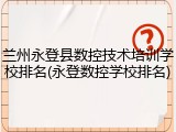 兰州永登县数控技术培训学校排名(永登数控学校排名)