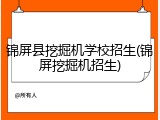 锦屏县挖掘机学校招生(锦屏挖掘机招生)