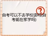 自考可以不去学校读吗(自考能在家学吗)