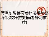 菏泽东明县高考补习学校哪家比较好(东明高考补习推荐)