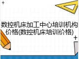 数控机床加工中心培训机构价格(数控机床培训价格)