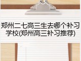 郑州二七高三生去哪个补习学校(郑州高三补习推荐)
