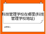 科技管理学校在哪里(科技管理学校地址)