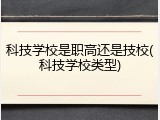 科技学校是职高还是技校(科技学校类型)