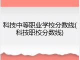 科技中等职业学校分数线(科技职校分数线)