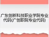 广东创新科技职业学院专业代码(广创职院专业代码)