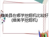 措美县在哪学挖掘机比较好(措美学挖掘机)