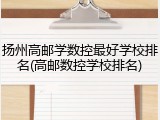 扬州高邮学数控最好学校排名(高邮数控学校排名)