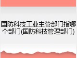 国防科技工业主管部门指哪个部门(国防科技管理部门)