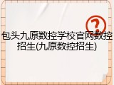 包头九原数控学校官网数控招生(九原数控招生)