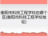 衡阳市科技工程学校在哪个区(衡阳市科技工程学校地址)