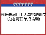 襄阳老河口十大单招培训学校(老河口单招培训)