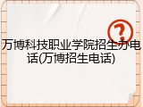 万博科技职业学院招生办电话(万博招生电话)