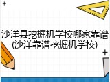 沙洋县挖掘机学校哪家靠谱(沙洋靠谱挖掘机学校)