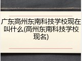 广东高州东南科技学校现在叫什么(高州东南科技学校现名)