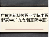 广东创新科技职业学院中职部高中(广东创新职院中职)