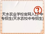 天水农业学校官网入口 中专招生(天水农校中专招生)