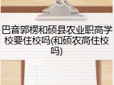 巴音郭楞和硕县农业职高学校要住校吗(和硕农高住校吗)