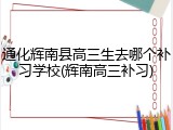 通化辉南县高三生去哪个补习学校(辉南高三补习)