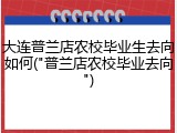 大连普兰店农校毕业生去向如何("普兰店农校毕业去向")