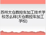 苏州太仓数控车加工技术学校怎么样(太仓数控车加工学校)