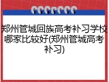郑州管城回族高考补习学校哪家比较好(郑州管城高考补习)