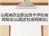 汕尾城农业职业技术学校官网报名(汕尾农校官网报名)