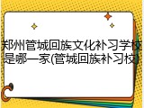 郑州管城回族文化补习学校是哪一家(管城回族补习校)