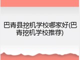 巴青县挖机学校哪家好(巴青挖机学校推荐)
