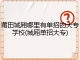莆田城厢哪里有单招的大专学校(城厢单招大专)
