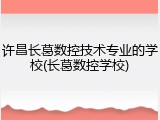 许昌长葛数控技术专业的学校(长葛数控学校)
