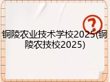 铜陵农业技术学校2025(铜陵农技校2025)