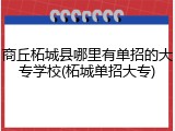 商丘柘城县哪里有单招的大专学校(柘城单招大专)