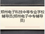 郑州电子科技中等专业学校辅导员(郑州电子中专辅导员)