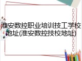 淮安数控职业培训技工学校地址(淮安数控技校地址)
