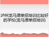泸州龙马潭单招培训比较好的学校(龙马潭单招培训)