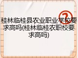 桂林临桂县农业职业学校要求高吗(桂林临桂农职校要求高吗)