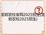 龙岩农校官网2025招生(龙岩农校2025招生)