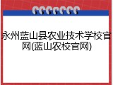 永州蓝山县农业技术学校官网(蓝山农校官网)