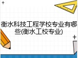 衡水科技工程学校专业有哪些(衡水工校专业)