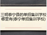 三明泰宁县的单招集训学校哪里有(泰宁单招集训学校)