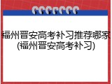 福州晋安高考补习推荐哪家(福州晋安高考补习)