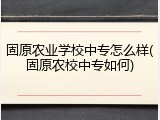 固原农业学校中专怎么样(固原农校中专如何)