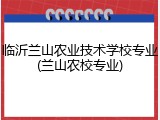 临沂兰山农业技术学校专业(兰山农校专业)