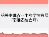 韶关南雄农业中专学校官网(南雄农校官网)