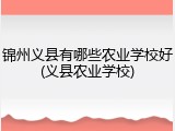 锦州义县有哪些农业学校好(义县农业学校)
