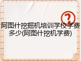 阿图什挖掘机培训学校学费多少(阿图什挖机学费)
